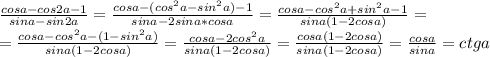 \frac{cosa-cos2a-1}{sina-sin2a} = \frac{cosa-(cos^2a-sin^2a)-1}{sina-2sina*cosa} = \frac{cosa-cos^2a+sin^2a-1}{sina(1-2cosa)} =\\= \frac{cosa-cos^2a-(1-sin^2a)}{sina(1-2cosa)} = \frac{cosa-2cos^2a}{sina(1-2cosa)} = \frac{cosa(1-2cosa)}{sina(1-2cosa)} = \frac{cosa}{sina} =ctga