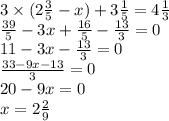 3 \times (2\frac{3}{5} - x) + 3 \frac{1}{5} = 4 \frac{1}{3} \\ \frac{39}{5} - 3x + \frac{16}{5} - \frac{13}{3} = 0 \\ 11 - 3x - \frac{13}{3} =0 \\ \frac{33 - 9x - 13}{3} = 0 \\ 20 - 9x = 0 \\ x = 2 \frac{2}{9}