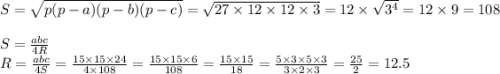 S= \sqrt{p(p - a)(p - b)(p - c)} = \sqrt{27 \times 12 \times 12 \times 3 } = 12 \times \sqrt{ {3}^{4} } = 12 \times 9 = 108 \\ \\ S= \frac{abc}{4R} \\ R= \frac{abc}{4S} = \frac{15 \times 15 \times 24}{4 \times 108} = \frac{15 \times 15 \times 6}{108} = \frac{15 \times 15 }{18} = \frac{5 \times 3 \times 5 \times 3}{3 \times 2 \times 3} = \frac{25}{2} = 12.5