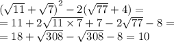 {( \sqrt{11} + \sqrt{7})}^{2} - 2( \sqrt{77 } + 4) = \\ = 11 + 2 \sqrt{11 \times 7} + 7 - 2 \sqrt{77} - 8 = \\ = 18 + \sqrt{308} - \sqrt{308 } - 8 = 10