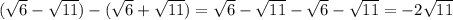 ( \sqrt{6} - \sqrt{11})-( \sqrt{6} + \sqrt{11}) = \sqrt{6} - \sqrt{11}- \sqrt{6} - \sqrt{11}=-2 \sqrt{11}