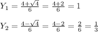Y _{1} = \frac{4+ \sqrt{4} }{6} = \frac{4+2}{6}=1\\\\Y _{2} = \frac{4- \sqrt{4} }{6}= \frac{4-2}{6}= \frac{2}{6} = \frac{1}{3}