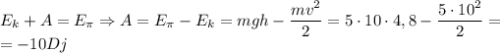 E_k+A=E _ \pi \Rightarrow A=E_ \pi -E _k =mgh- \dfrac{mv^2}{2}= 5\cdot10\cdot4,8-\dfrac{5\cdot10^2}{2}= \\ =-10Dj