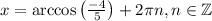 x=\arccos{\begin{pmatrix}\frac{-4}5 \end{pmatrix} } +2\pi n,n\in \mathbb{Z}