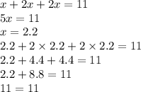 x + 2x + 2x = 11 \\ 5x = 11 \\ x = 2.2 \\ 2.2 + 2 \times 2.2 + 2 \times 2.2 = 11 \\ 2.2 + 4.4 + 4.4 = 11 \\ 2.2 +8.8 = 11 \\ 11 = 11