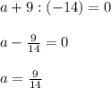 a + 9 : (- 14) = 0\\\\a- \frac{9}{14} =0\\\\a = \frac{9}{14}