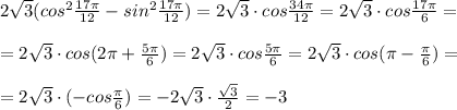 2\sqrt3(cos^2 \frac{17\pi }{12} -sin^2 \frac{17\pi }{12})=2\sqrt3\cdot cos\frac{34\pi }{12}=2\sqrt3\cdot cos \frac{17\pi }{6} =\\\\=2\sqrt3\cdot cos(2\pi +\frac{5\pi }{6})=2\sqrt3\cdot cos \frac{5\pi }{6}=2\sqrt3\cdot cos(\pi -\frac{\pi }{6})= \\\\=2\sqrt3\cdot (-cos\frac{\pi}{6})=-2\sqrt3\cdot \frac{\sqrt3}{2}=-3