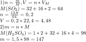 1) n= \frac{m}{M} , V=n* V_{M} \\ M(S O_{2})=32+16*2=64 \\ n= \frac{12,8}{64} =0,2 \\ V= 0,2*22,4=4,48 \\ 2)m=n*M \\ M( H_{2}S O_{4})=1*2+32+16*4=98 \\ m=1,5*98=147