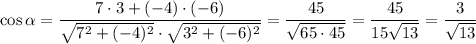 \displaystyle \cos \alpha = \frac{7\cdot3+(-4)\cdot(-6)}{\sqrt{7^2+(-4)^2}\cdot \sqrt{3^2+(-6)^2} } = \frac{45}{ \sqrt{65\cdot45} } = \frac{45}{15 \sqrt{13} } = \frac{3}{ \sqrt{13} }