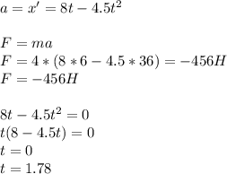 a=x'=8t-4.5t^2 \\ \\ F=ma \\ F=4*(8*6-4.5*36)=-456H \\ F=-456H \\ \\ 8t-4.5t^2=0 \\ t(8-4.5t)=0 \\ t=0 \\ t=1.78