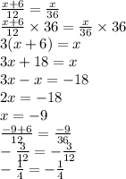 \frac{x + 6}{12} = \frac{x}{36} \\ \frac{x + 6}{12} \times 36 = \frac{x}{36} \times 36 \\ 3(x + 6) = x \\ 3x + 18 = x \\ 3x - x = - 18 \\ 2x = - 18 \\ x = - 9 \\ \frac{ - 9 + 6}{12} = \frac{ - 9}{36} \\ - \frac{ 3}{12} = - \frac{3}{12} \\ - \frac{1}{4} = - \frac{ 1}{4}