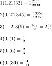 1) 1.21(32)=1\frac{2111}{9900}&#10; \\ \\ 2) 0,27(345)= \frac{13659}{49950}&#10; \\ \\ 3) -2,3(9)= \frac{108}{45}= 2\frac{18}{45}&#10; \\ \\ 4) 0,(1)= \frac{1}{9}&#10; \\ \\ 5) 0,(6)= \frac{2}{3}&#10; \\ \\ 6) 0,(36)= \frac{4}{11}