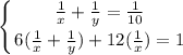 \displaystyle \left \{ {{ \frac{1}{x}+ \frac{1}{y}= \frac{1}{10}} \atop {6( \frac{1}{x}+ \frac{1}{y})+12( \frac{1}{x})=1}} \right.