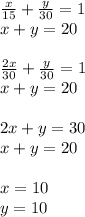 \frac{x}{15} + \frac{y}{30} = 1 \\ x+y = 20 \\ \\ \frac{2x}{30} + \frac{y}{30} = 1 \\ x+y = 20 \\ \\ 2x + y = 30 \\ x+y = 20 \\ \\ x = 10 \\ y = 10