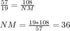 \frac{57}{19} = \frac{108}{NM} \\ \\ NM = \frac{19*108}{57} =36
