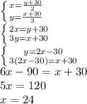 \left \{ {{x=&#10;\frac{y+30}{2} } \atop {y= \frac{x+30}{3} }} \right. \\ \left \{ {{2x=y+30}&#10;\atop {3y=x+30}} \right. \\ \left \{ {{y=2x-30} \atop {3(2x-30)=x+30}} \right.&#10;\\ 6x-90=x+30 \\ 5x=120 \\ x=24