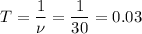 \displaystyle T=\frac{1}{\nu}=\frac{1}{30}=0.03