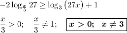 -2\log_{\frac x3}27\geq \log_3\big(27x\big)+1\\\\\dfrac x30;~~~\dfrac x3\neq 1;~~~\boxed{\boldsymbol{x0;~~x\neq 3}}