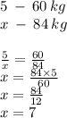 5 \: - \: 60 \: kg \\ x \: - \: 84 \: kg \\ \\ \frac{5}{x} = \frac{60}{84} \\ x = \frac{84 \times 5}{60} \\ x = \frac{84}{12} \\ x = 7