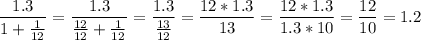 \displaystyle \frac{1.3}{1+\frac{1}{12}}=\frac{1.3}{\frac{12}{12}+\frac{1}{12}}=\frac{1.3}{\frac{13}{12}}=\frac{12*1.3}{13}=\frac{12*1.3}{1.3*10}=\frac{12}{10}=1.2