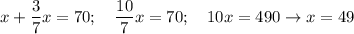 \displaystyle x+ \frac{3}{7}x=70; \quad \frac{10}{7}x=70; \quad 10x=490\to x=49