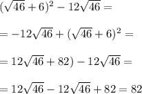 ( \sqrt{46} +6)^2-12 \sqrt{46} =\\\\=&#10;-12 \sqrt{46} +( \sqrt{46} +6)^2=\\\\=&#10;12 \sqrt{46} +82)-12 \sqrt{46}= \\\\=&#10;12 \sqrt{46} -12 \sqrt{46} +82=82