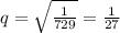 q= \sqrt{\frac{1}{729}} =\frac{1}{27}
