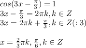 cos( 3x-\frac{ \pi }{3})=1 \\ 3x- \frac{ \pi }{3}= 2 \pi k, k\in Z \\ 3x=2 \pi k+ \frac{ \pi }{3} , k \in Z(:3) \\ \\ x= \frac{2}{3} \pi k, \frac{ \pi }{6}, k \in Z