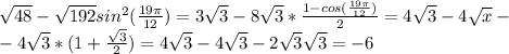 \sqrt{48} - \sqrt{192}sin^2( \frac{19\pi}{12} )=3 \sqrt{3}-8 \sqrt{3}*\frac{1-cos(\frac{19\pi}{12})}{2}=4 \sqrt{3} -4 \sqrt{x} -\\-4 \sqrt{3}*(1+\frac{ \sqrt{3} }{2})=4 \sqrt{3}-4 \sqrt{3}-2 \sqrt{3} \sqrt{3}=-6