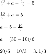 \frac{23}{6} +a- \frac{13}{6} =5 \\ \\ \frac{10}{6} +a=5 \\ \\ a=5- \frac{10}{6} \\ \\ a=(30-10)/6 \\ \\ 20/6=10/3=3 ..1/3