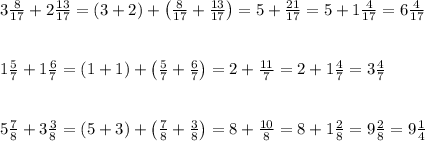 3\frac8{17}+2\frac{13}{17}=(3+2)+\left(\frac8{17}+\frac{13}{17}\right)=5+\frac{21}{17}=5+1\frac4{17}=6\frac4{17}\\\\\\1\frac57+1\frac67=(1+1)+\left(\frac57+\frac67\right)=2+\frac{11}7=2+1\frac47=3\frac47\\\\\\5\frac78+3\frac38=(5+3)+\left(\frac78+\frac38\right)=8+\frac{10}8=8+1\frac28=9\frac28=9\frac14