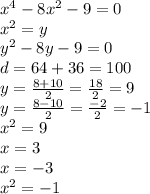 x {}^{4} - 8x {}^{2} - 9 = 0 \\ x {}^{2} = y \\ y {}^{2} - 8y - 9 = 0 \\ d = 64 + 36 = 100 \\ y = \frac{8 + 10}{2} = \frac{18}{2} = 9 \\ y = \frac{8 - 10}{2} = \frac{ - 2}{2} = - 1 \\ x {}^{2} = 9 \\ x = 3 \\ x = - 3 \\ {x}^{2} = - 1