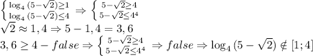 \left \{ {{\log_4{(5- \sqrt{2})} \geq 1} \atop {\log_4{(5- \sqrt{2})} \leq 4}} \right. \Rightarrow \left \{ {{5-\sqrt{2} \geq 4} \atop {5-\sqrt{2} \leq 4^4}} \right.&#10;\\\sqrt{2}\approx 1,4 \Rightarrow 5-1,4=3,6&#10;\\3,6 \geq 4 - false \Rightarrow \left \{ {{5-\sqrt{2} \geq 4} \atop {5-\sqrt{2} \leq 4^4}} \right. \Rightarrow false \Rightarrow \log_4{(5- \sqrt{2})}\notin [1;4]