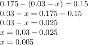 0.175 - (0.03 - x) = 0.15 \\ 0.03 - x = 0.175 - 0.15 \\ 0.03 - x = 0.025 \\ x = 0.03 - 0.025 \\ x = 0.005
