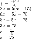 \frac{8}{5} = \frac{x + 15}{x} \\ 8x = 5(x + 15) \\ 8x = 5x + 75 \\ 8x - 5x = 75 \\ 3x = 75 \\ x = \frac{75}{3} \\ x = 25