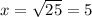 x=\sqrt{25}=5