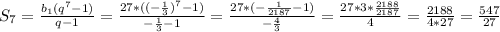 S_7= \frac{b_1(q^7-1)}{q-1} = \frac{27*((-\frac{1}{3})^7-1)}{-\frac{1}{3}-1} =\frac{27*(- \frac{1}{2187} -1)}{- \frac{4}{3} }= \frac{27*3* \frac{2188}{2187} }{4} = \frac{2188}{4*27} = \frac{547}{27}