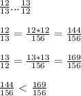 \frac{12}{13} ... \frac{13}{12} \\ \\ &#10; \frac{12}{13} = \frac{12*12}{156} = \frac{144}{156} \\ \\ &#10; \frac{13}{12} = \frac{13*13}{156} = \frac{169}{156} \\ \\ &#10; \frac{144}{156} \ \textless \ \frac{169}{156}