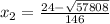 x_{2} = \frac{24- \sqrt{57808} }{146}