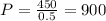 P= \frac{450}{0.5} = 900