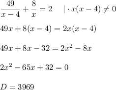 \dfrac{49}{x-4}+ \dfrac{8}{x} =2~~~~|\cdot x(x-4)\ne0\\ \\ 49x+8(x-4)=2x(x-4)\\ \\ 49x+8x-32=2x^2-8x\\ \\ 2x^2-65x+32=0\\ \\ D=3969