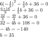 6 {( - \frac{ 4}{3} )}^{2} - \frac{4}{3}b + 36 = 0 \\ \frac{6 \times16 }{9} - \frac{4}{3} b + 36 = 0 \\\frac{32}{3} - \frac{4b}{3} + 36 = 0 \\ 32 - 4b + 108 = 0 \\ - 4b = - 140 \\ b = 35