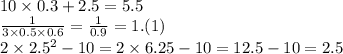 10 \times 0.3 + 2.5 = 5.5 \\ \frac{1}{3 \times 0.5 \times 0.6 } = \frac{1}{0.9} = 1.(1) \\ 2 \times {2.5}^{2} - 10 = 2 \times 6.25 - 10 = 12.5 - 10 = 2.5
