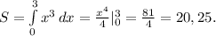 S= \int\limits^3_0 {x^3} \, dx = \frac{x^4}{4} |_0^3= \frac{81}{4} =20,25.