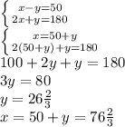 \left \{ x-y=50 \atop 2x+y=180 \right. \\ \left \{ x=50+y \atop 2(50+y)+y=180 \right. \\100+2y+y=180\\3y=80\\y=26\frac{2}{3}\\x=50+y= 76\frac{2}{3}