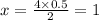 x = \frac{4 \times 0.5}{2} = 1