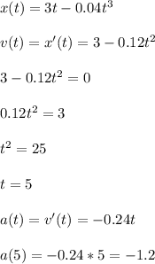 x(t)=3t-0.04t^3 \\\\ v(t)=x'(t)=3-0.12t^2 \\\\ 3-0.12t^2=0 \\\\ 0.12t^2=3 \\\\ t^2=25 \\\\ t=5 \\\\ a(t)=v'(t)=-0.24t \\\\ a(5)=-0.24*5=-1.2