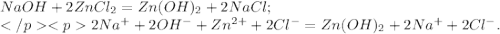 NaOH+2ZnCl_{2}=Zn(OH)_{2}+2NaCl; \\ 2Na {}^{ + } + 2OH {}^{ - } +Zn {}^{2 + } + 2Cl {}^{ - } _{}=Zn(OH)_{2}+2Na {}^{ + } + 2Cl {}^{ - } .