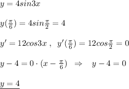 y=4sin3x\\\\y(\frac{\pi}{6})=4sin\frac{\pi}{2}=4\\\\y'=12cos3x\; ,\; \; y'(\frac{\pi}{6})=12cos\frac{\pi}{2}=0\\\\y-4=0\cdot (x-\frac{\pi }{6})\; \; \Rightarrow \; \; \; y-4=0\\\\\underline {y=4}