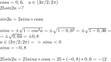 cosa=0,6,\; \; \; a\in (3 \pi /2;2 \pi )&#10;\\25sin2a=?\\\\sin2a=2sina*cosa\\\\sina=б \sqrt{1-cos^2a}=б \sqrt{1-0,6^2}=б \sqrt{1-0,36}=\\=б \sqrt{0,64}=б0,8\\a\in (3 \pi /2;2 \pi ) =\ \textgreater \ sina\ \textless \ 0\\sina=-0,8\\\\25sin2a=25sina*cosa=25*(-0,8)*0,6=-12